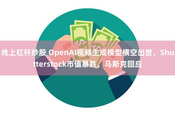 线上杠杆炒股 OpenAI视频生成模型横空出世，Shutterstock市值暴跌，马斯克回应