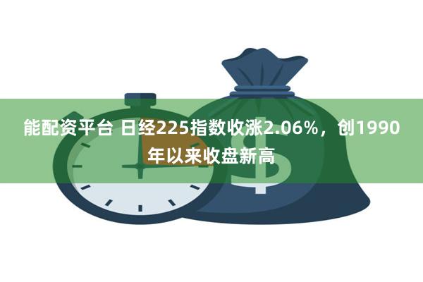 能配资平台 日经225指数收涨2.06%，创1990年以来收盘新高