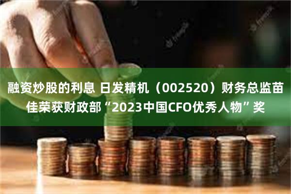 融资炒股的利息 日发精机（002520）财务总监苗佳荣获财政部“2023中国CFO优秀人物”奖