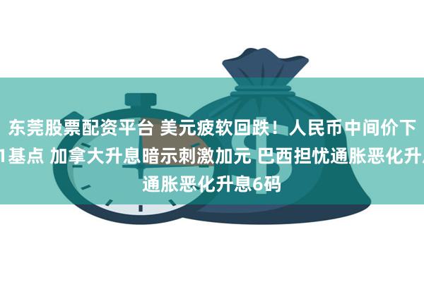 东莞股票配资平台 美元疲软回跌！人民币中间价下调101基点 加拿大升息暗示刺激加元 巴西担忧通胀恶化升息6码