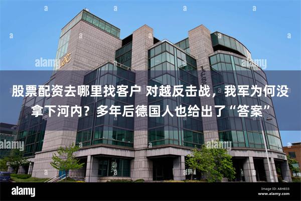 股票配资去哪里找客户 对越反击战，我军为何没拿下河内？多年后德国人也给出了“答案”