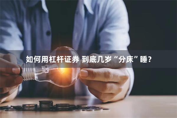 如何用杠杆证券 到底几岁“分床”睡？