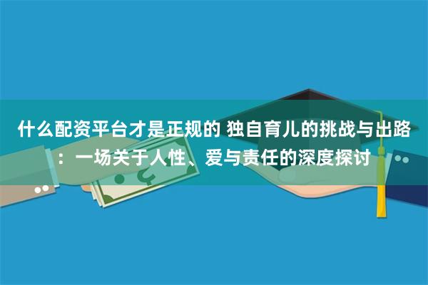 什么配资平台才是正规的 独自育儿的挑战与出路：一场关于人性、爱与责任的深度探讨