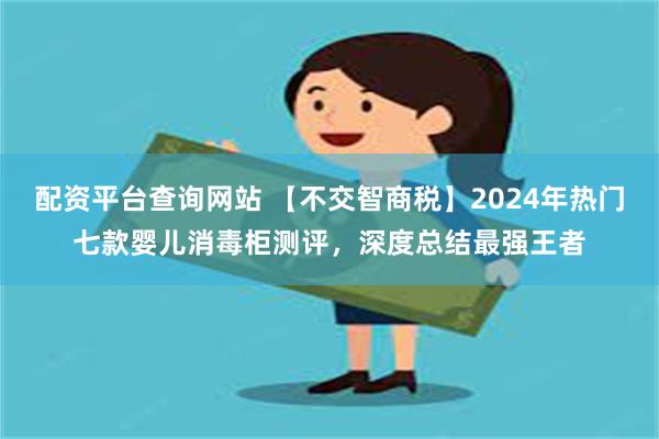 配资平台查询网站 【不交智商税】2024年热门七款婴儿消毒柜测评，深度总结最强王者