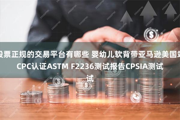 股票正规的交易平台有哪些 婴幼儿软背带亚马逊美国站CPC认证ASTM F2236测试报告CPSIA测试