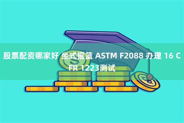 股票配资哪家好 坐式摇篮 ASTM F2088 办理 16 CFR 1223测试