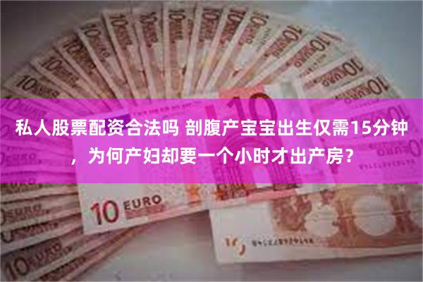 私人股票配资合法吗 剖腹产宝宝出生仅需15分钟，为何产妇却要一个小时才出产房？