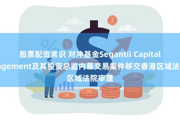 股票配资常识 对冲基金Segantii Capital Management及其投资总监内幕交易案件移交香港区域法院审理