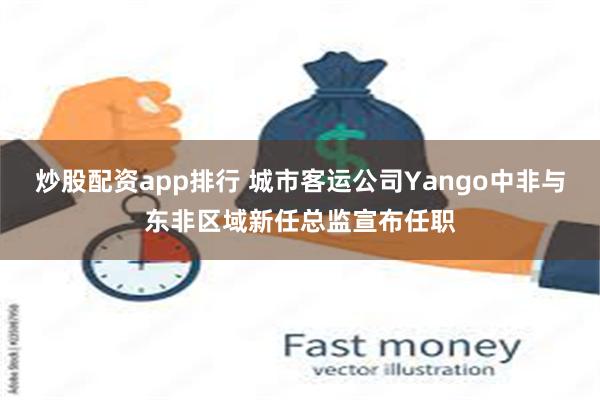 炒股配资app排行 城市客运公司Yango中非与东非区域新任总监宣布任职