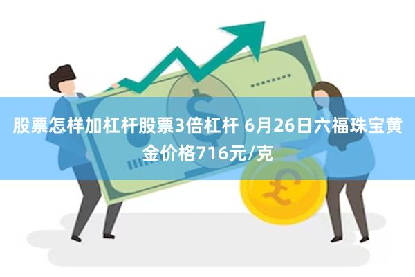 股票怎样加杠杆股票3倍杠杆 6月26日六福珠宝黄金价格716元/克