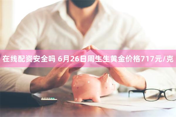 在线配资安全吗 6月26日周生生黄金价格717元/克