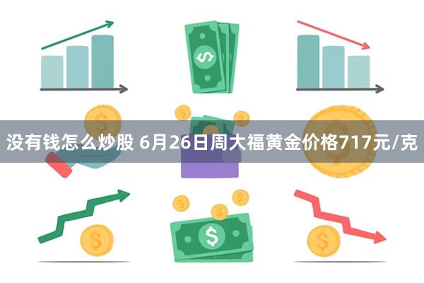 没有钱怎么炒股 6月26日周大福黄金价格717元/克