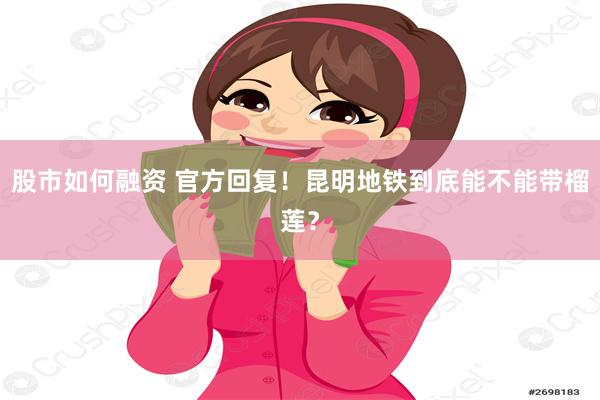 股市如何融资 官方回复！昆明地铁到底能不能带榴莲？