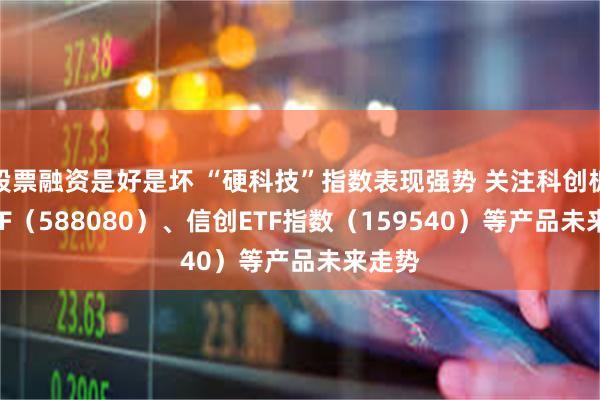 股票融资是好是坏 “硬科技”指数表现强势 关注科创板50ETF（588080）、信创ETF指数（159540）等产品未来走势