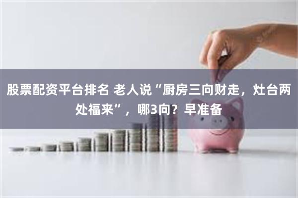 股票配资平台排名 老人说“厨房三向财走，灶台两处福来”，哪3向？早准备