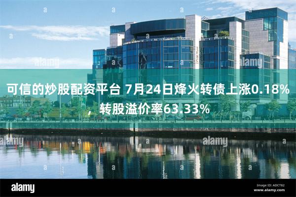 可信的炒股配资平台 7月24日烽火转债上涨0.18%，转股溢价率63.33%