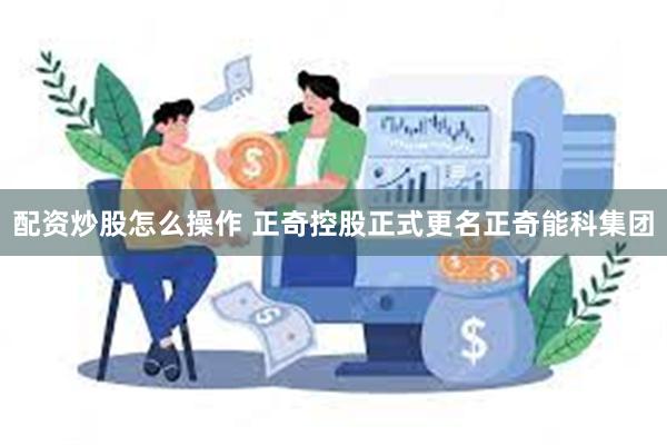 配资炒股怎么操作 正奇控股正式更名正奇能科集团