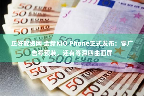 正好配资网 全新NIO Phone正式发布：零广告零预装，还有等深四曲面屏