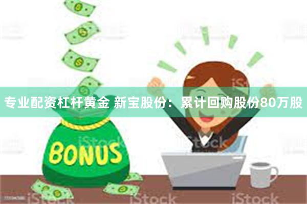 专业配资杠杆黄金 新宝股份：累计回购股份80万股