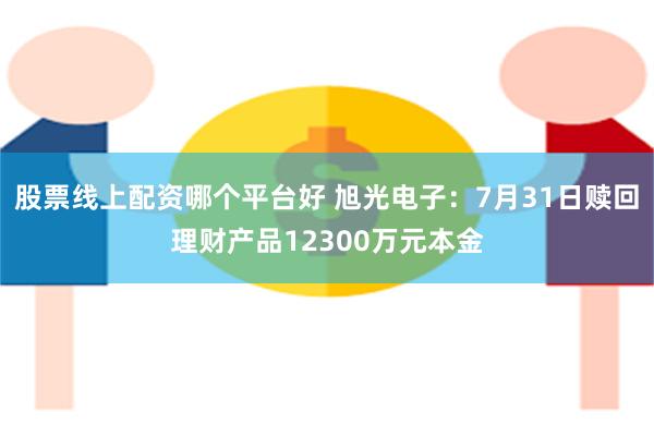 股票线上配资哪个平台好 旭光电子：7月31日赎回理财产品12300万元本金