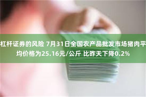 杠杆证券的风险 7月31日全国农产品批发市场猪肉平均价格为25.16元/公斤 比昨天下降0.2%