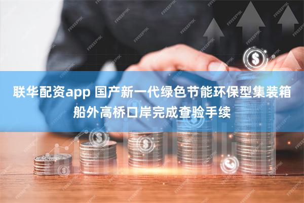 联华配资app 国产新一代绿色节能环保型集装箱船外高桥口岸完成查验手续