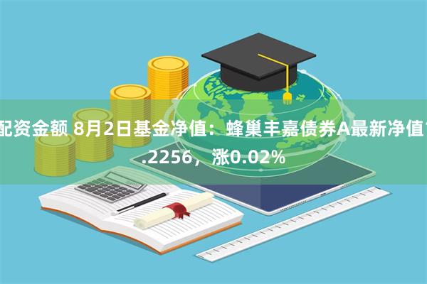 配资金额 8月2日基金净值：蜂巢丰嘉债券A最新净值1.2256，涨0.02%