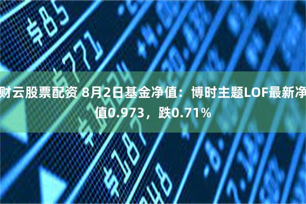 财云股票配资 8月2日基金净值：博时主题LOF最新净值0.973，跌0.71%