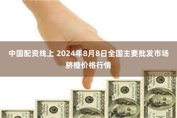 中国配资线上 2024年8月8日全国主要批发市场脐橙价格行情