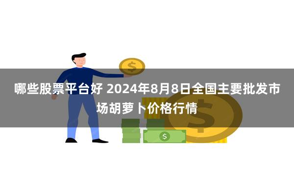 哪些股票平台好 2024年8月8日全国主要批发市场胡萝卜价格行情