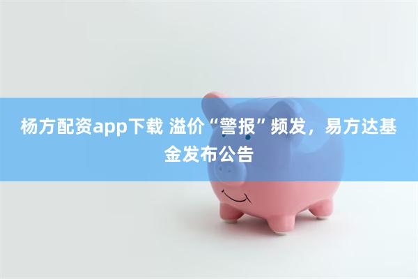 杨方配资app下载 溢价“警报”频发，易方达基金发布公告