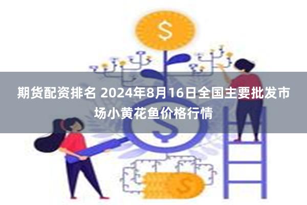 期货配资排名 2024年8月16日全国主要批发市场小黄花鱼价格行情