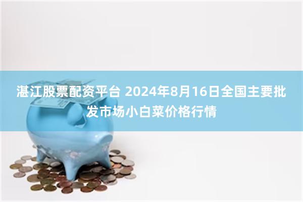 湛江股票配资平台 2024年8月16日全国主要批发市场小白菜价格行情