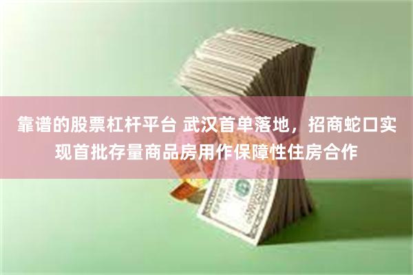 靠谱的股票杠杆平台 武汉首单落地，招商蛇口实现首批存量商品房用作保障性住房合作