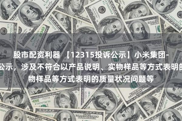 股市配资利器 【12315投诉公示】小米集团-W新增69件投诉公示，涉及不符合以产品说明、实物样品等方式表明的质量状况问题等