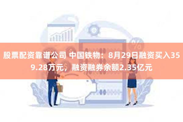 股票配资靠谱公司 中国铁物：8月29日融资买入359.28万元，融资融券余额2.35亿元