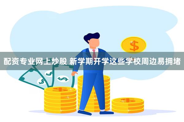 配资专业网上炒股 新学期开学这些学校周边易拥堵