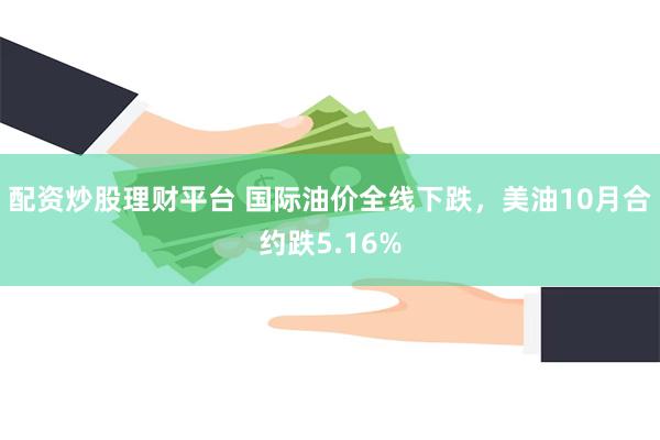 配资炒股理财平台 国际油价全线下跌，美油10月合约跌5.16%