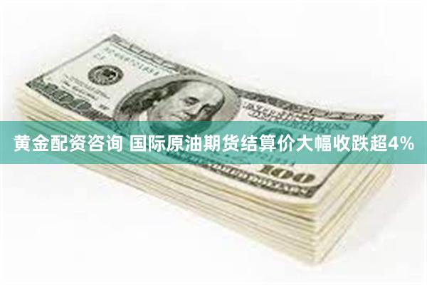 黄金配资咨询 国际原油期货结算价大幅收跌超4%