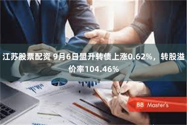 江苏股票配资 9月6日盟升转债上涨0.62%，转股溢价率104.46%