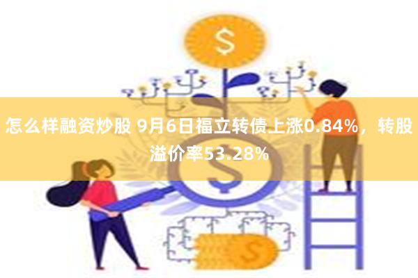 怎么样融资炒股 9月6日福立转债上涨0.84%，转股溢价率53.28%