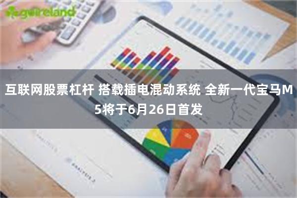 互联网股票杠杆 搭载插电混动系统 全新一代宝马M5将于6月26日首发