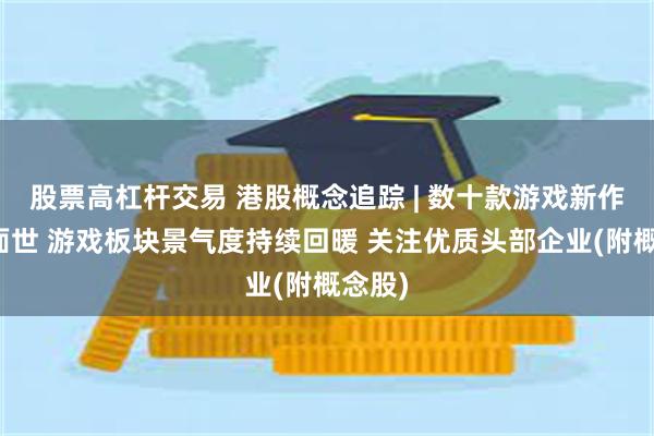 股票高杠杆交易 港股概念追踪 | 数十款游戏新作即将面世 游戏板块景气度持续回暖 关注优质头部企业(附概念股)