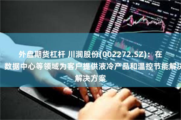 外盘期货杠杆 川润股份(002272.SZ)：在储能、数据中心等领域为客户提供液冷产品和温控节能解决方案