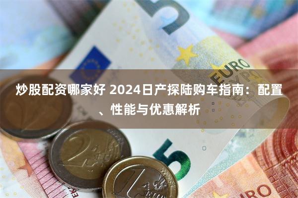 炒股配资哪家好 2024日产探陆购车指南：配置、性能与优惠解析