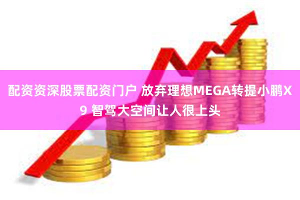 配资资深股票配资门户 放弃理想MEGA转提小鹏X9 智驾大空间让人很上头