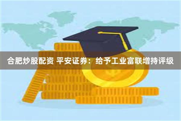 合肥炒股配资 平安证券：给予工业富联增持评级