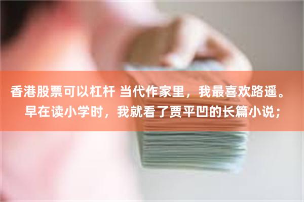 香港股票可以杠杆 当代作家里，我最喜欢路遥。 早在读小学时，我就看了贾平凹的长篇小说；