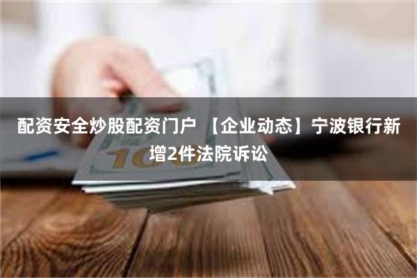 配资安全炒股配资门户 【企业动态】宁波银行新增2件法院诉讼