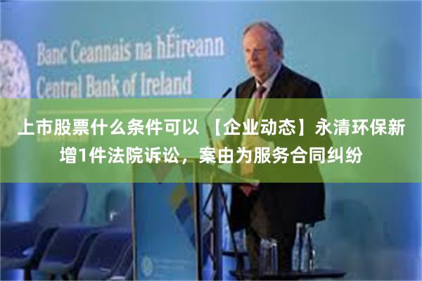 上市股票什么条件可以 【企业动态】永清环保新增1件法院诉讼，案由为服务合同纠纷